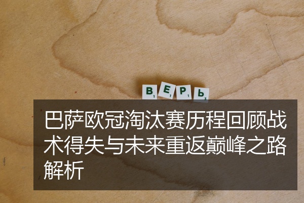 巴萨欧冠淘汰赛历程回顾战术得失与未来重返巅峰之路解析