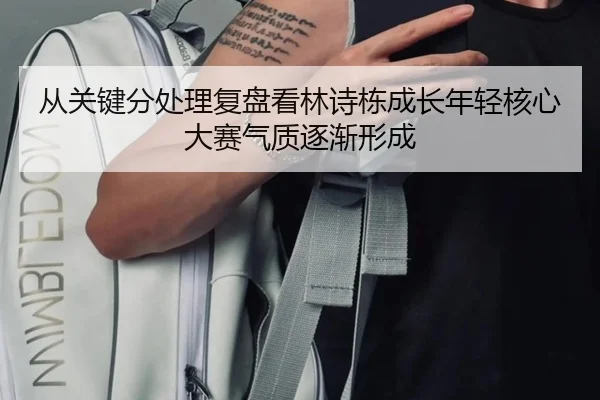 从关键分处理复盘看林诗栋成长年轻核心大赛气质逐渐形成