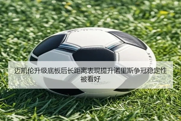 迈凯伦升级底板后长距离表现提升诺里斯争冠稳定性被看好