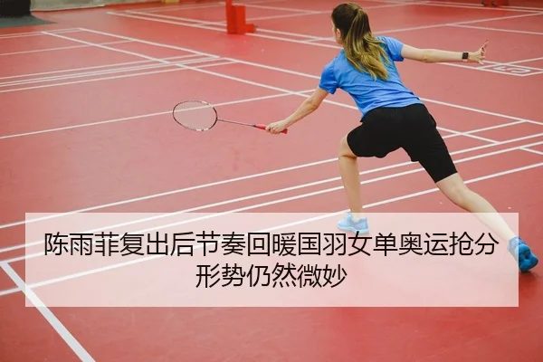 陈雨菲复出后节奏回暖国羽女单奥运抢分形势仍然微妙 | leyu sports app